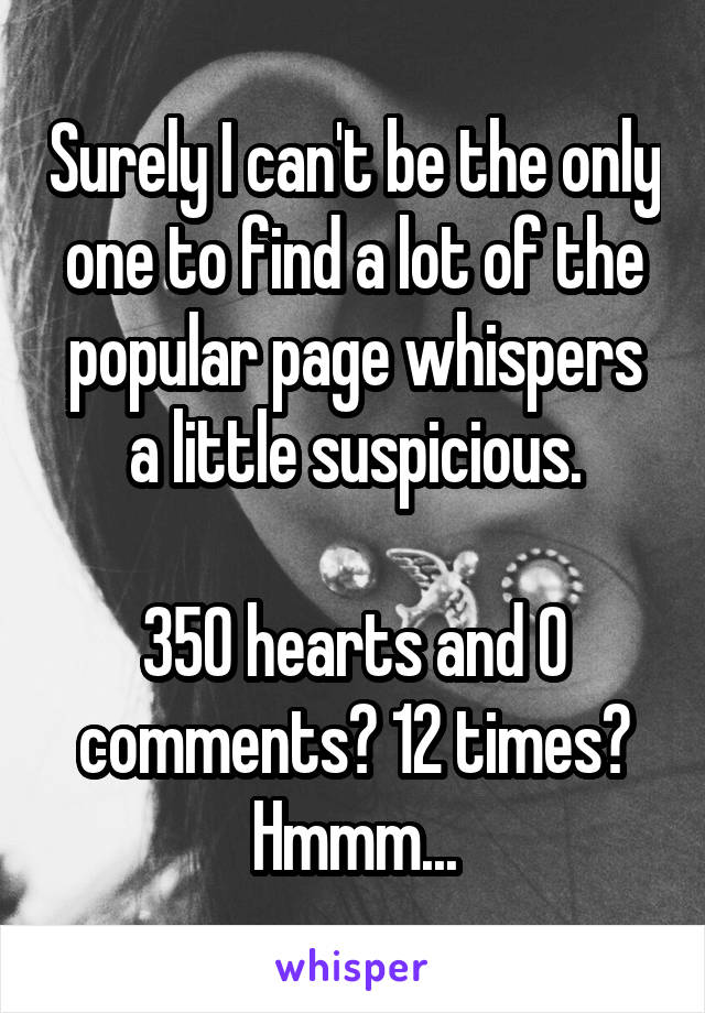 Surely I can't be the only one to find a lot of the popular page whispers a little suspicious.

350 hearts and 0 comments? 12 times?
Hmmm...