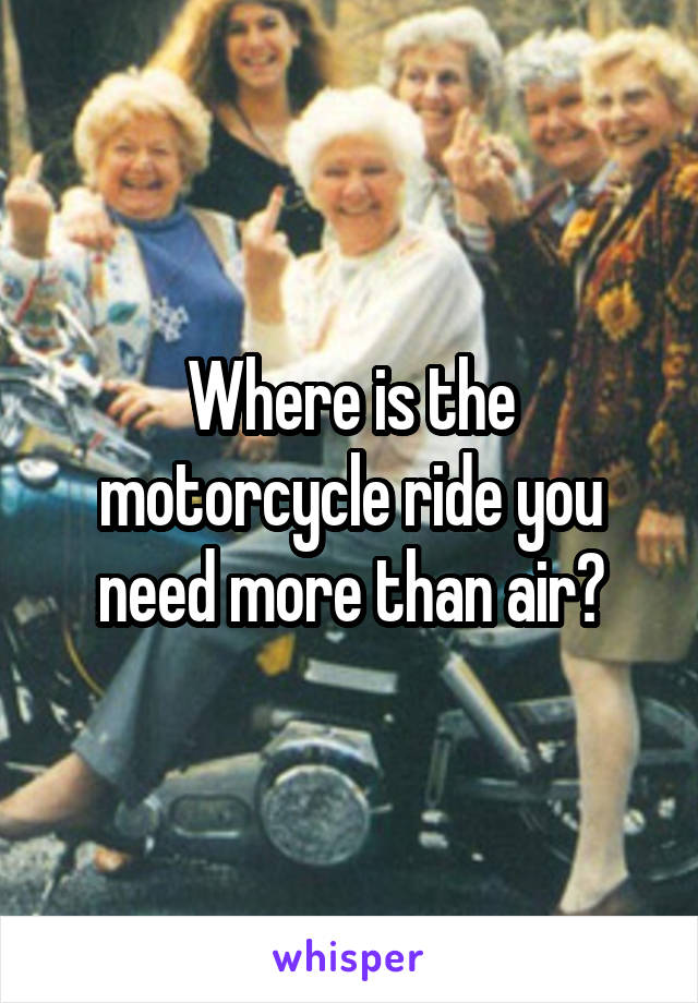 Where is the motorcycle ride you need more than air?