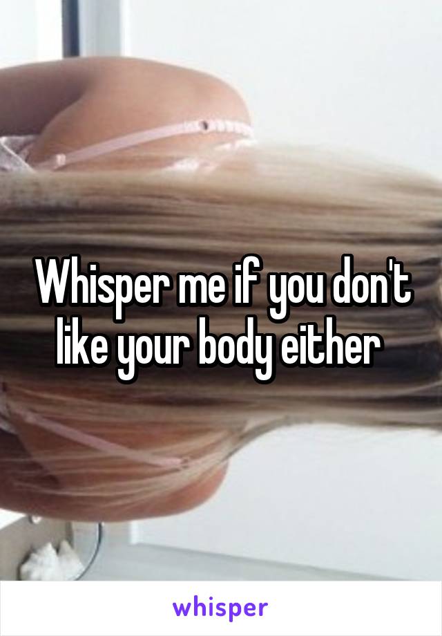 Whisper me if you don't like your body either 