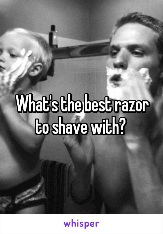 What's the best razor to shave with? 