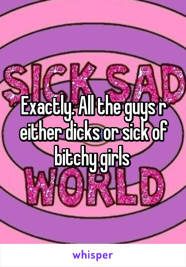 Exactly. All the guys r either dicks or sick of bitchy girls 