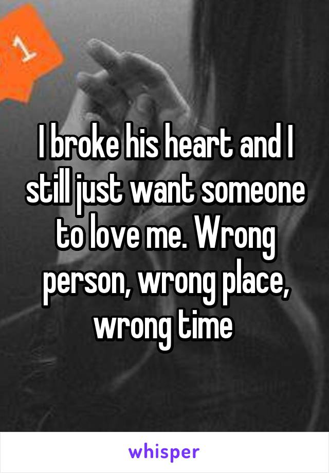 I broke his heart and I still just want someone to love me. Wrong person, wrong place, wrong time 
