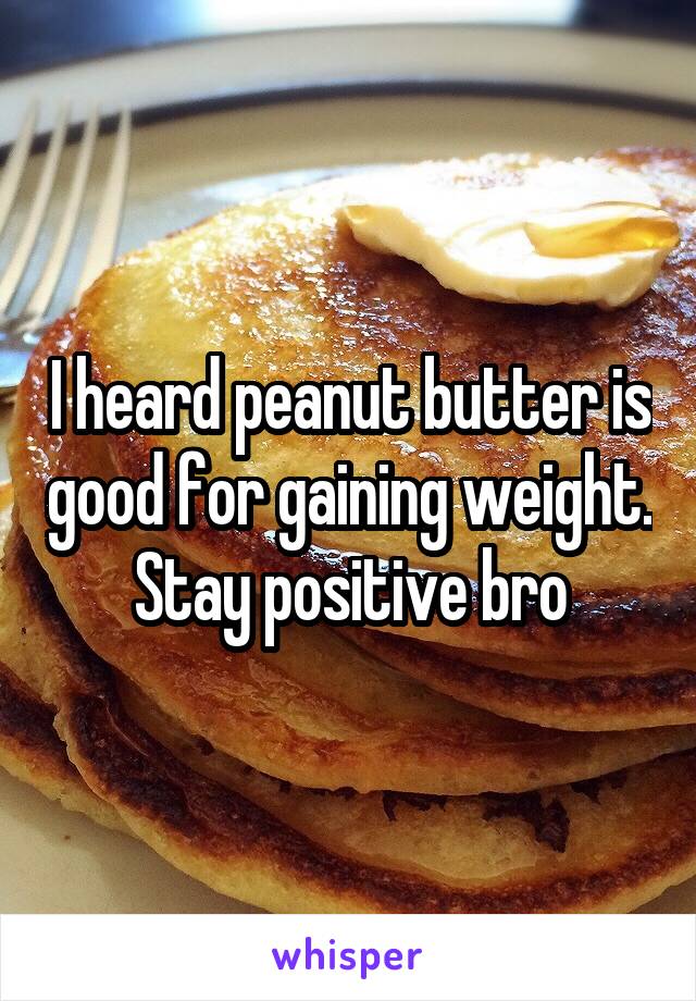 I heard peanut butter is good for gaining weight. Stay positive bro