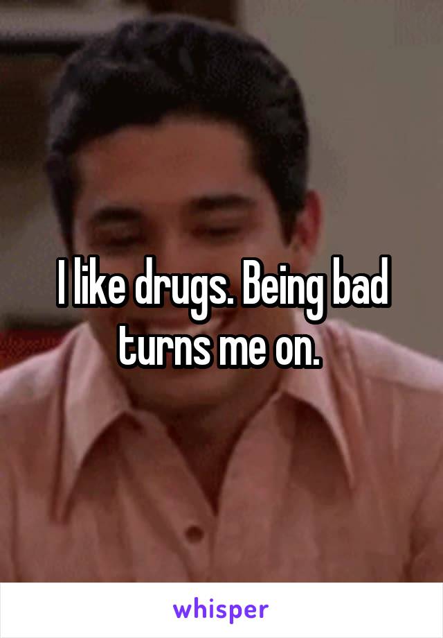 I like drugs. Being bad turns me on. 