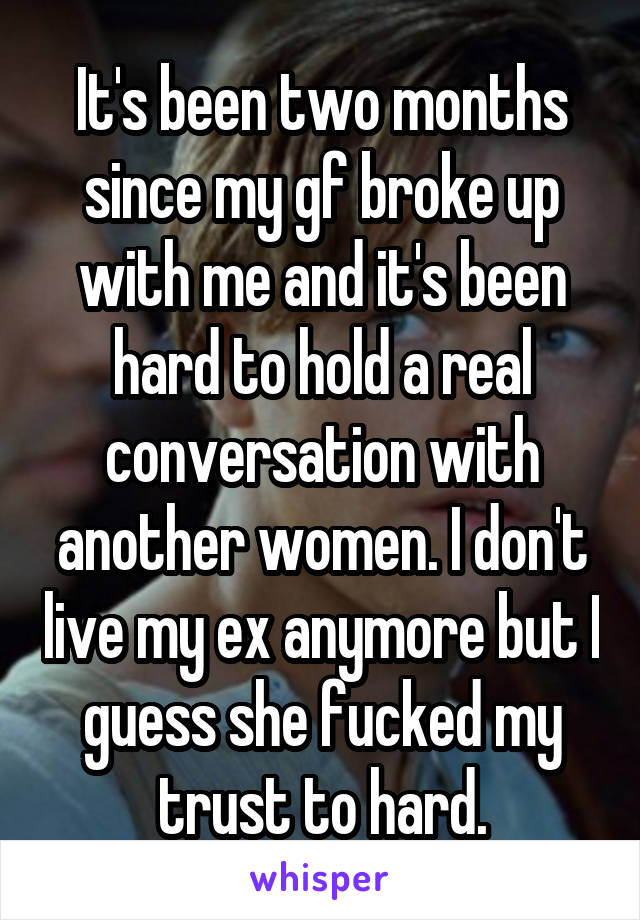 It's been two months since my gf broke up with me and it's been hard to hold a real conversation with another women. I don't live my ex anymore but I guess she fucked my trust to hard.