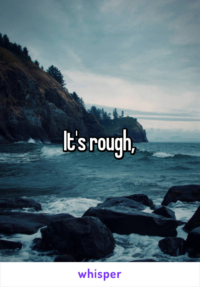 It's rough, 