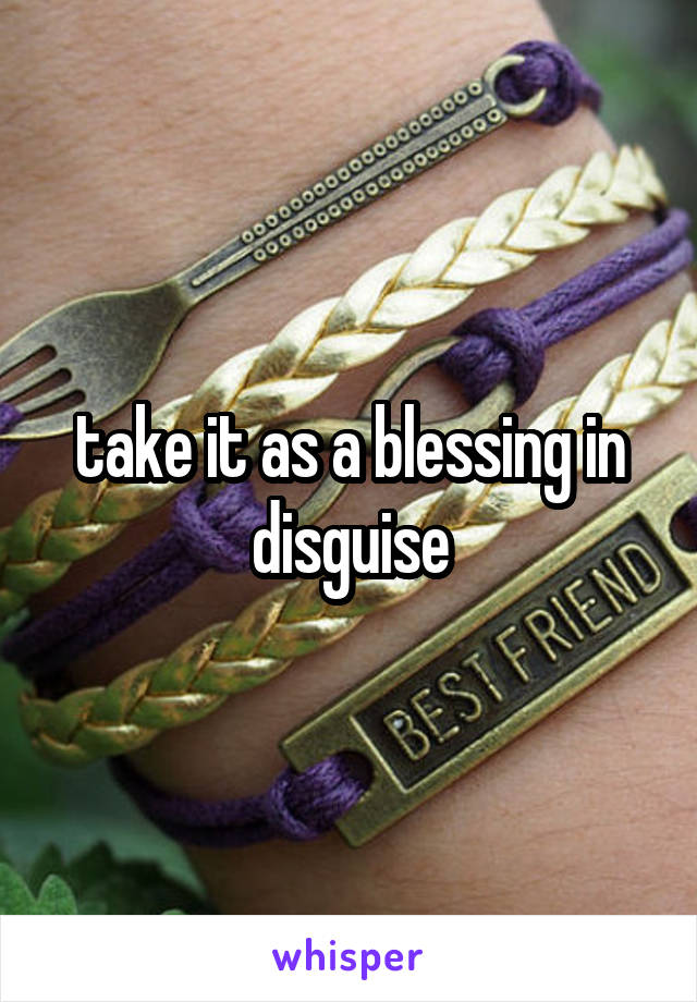 take it as a blessing in disguise