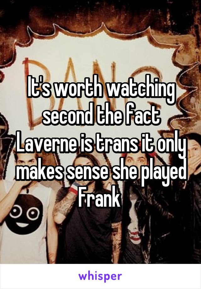 It's worth watching second the fact Laverne is trans it only makes sense she played Frank 