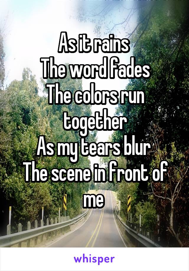 As it rains 
The word fades
The colors run together
As my tears blur 
The scene in front of me 
