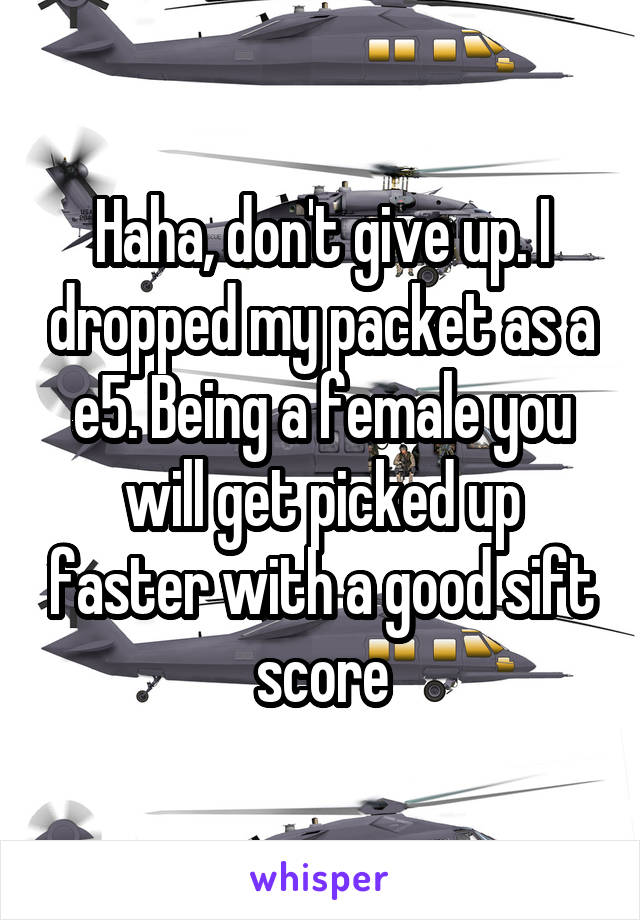 Haha, don't give up. I dropped my packet as a e5. Being a female you will get picked up faster with a good sift score
