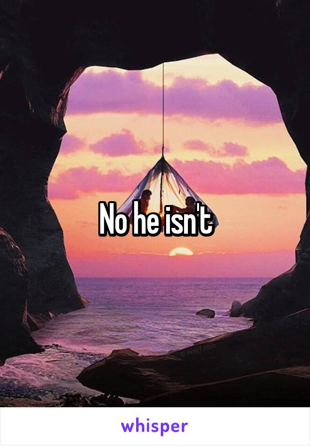 No he isn't