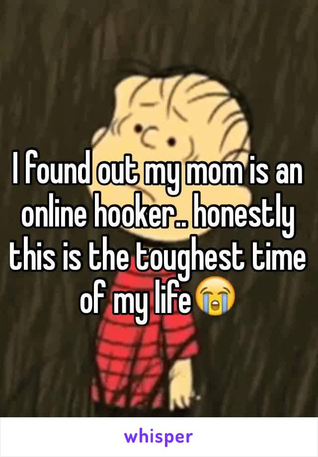 I found out my mom is an online hooker.. honestly this is the toughest time of my life😭