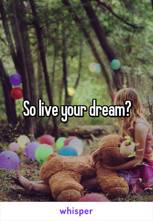 So live your dream?