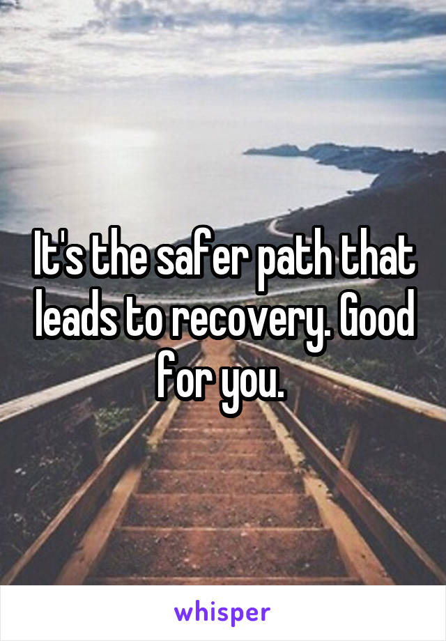 It's the safer path that leads to recovery. Good for you. 