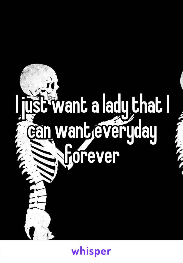 I just want a lady that I can want everyday forever