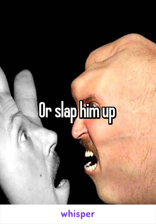 Or slap him up 