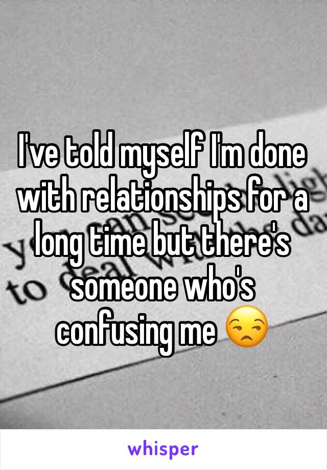 I've told myself I'm done with relationships for a long time but there's someone who's confusing me 😒