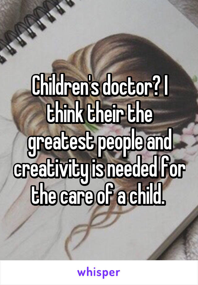 Children's doctor? I think their the greatest people and creativity is needed for the care of a child. 