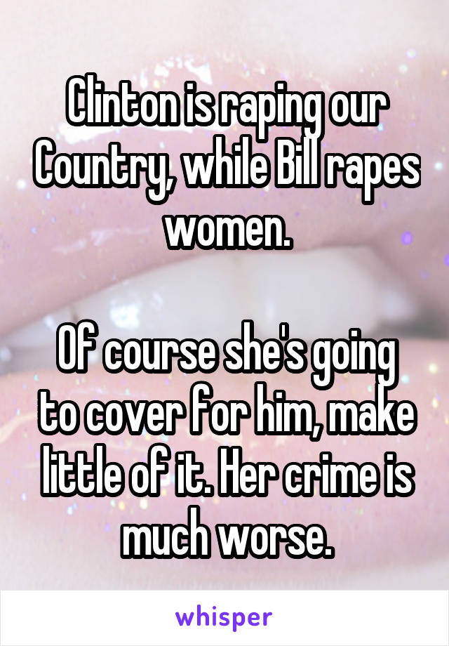 Clinton is raping our Country, while Bill rapes women.

Of course she's going to cover for him, make little of it. Her crime is much worse.