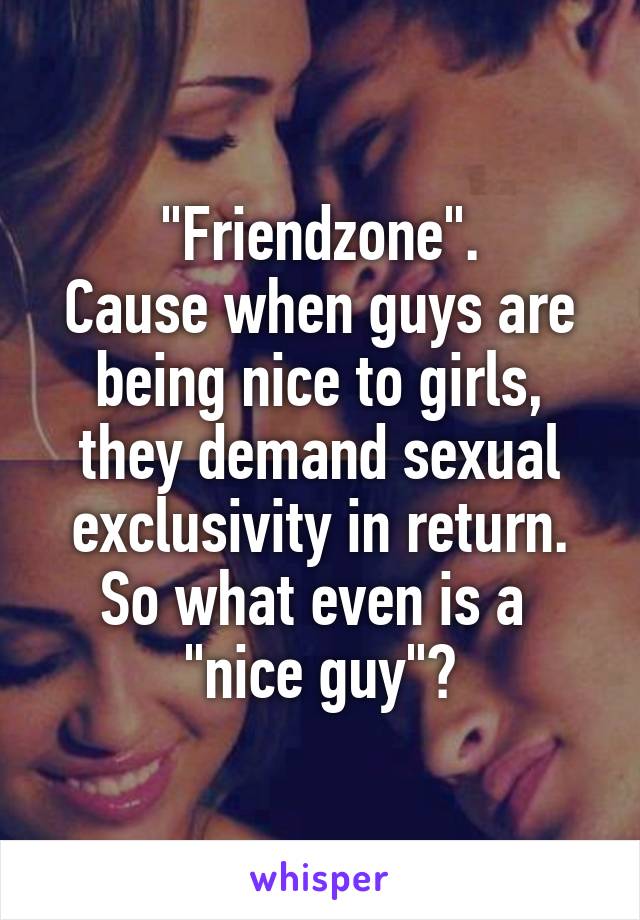 "Friendzone".
Cause when guys are being nice to girls, they demand sexual exclusivity in return.
So what even is a 
"nice guy"?