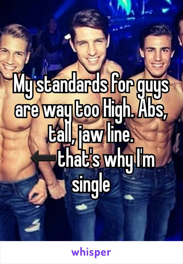 My standards for guys are way too High. Abs, tall, jaw line. ⬅that's why I'm single