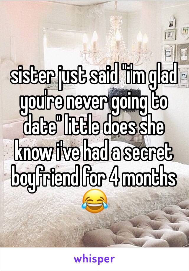 sister just said "i'm glad you're never going to date" little does she know i've had a secret boyfriend for 4 months 😂