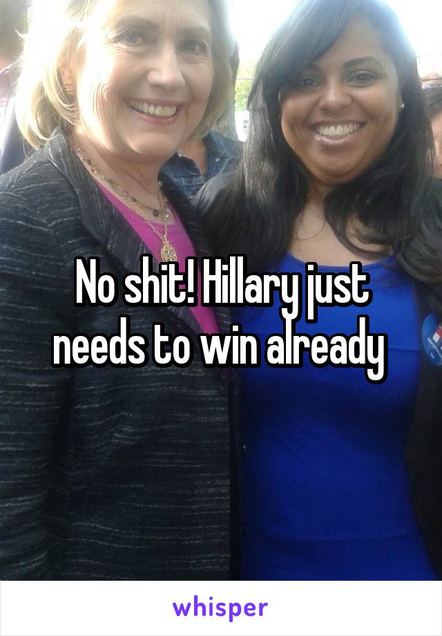 No shit! Hillary just needs to win already 