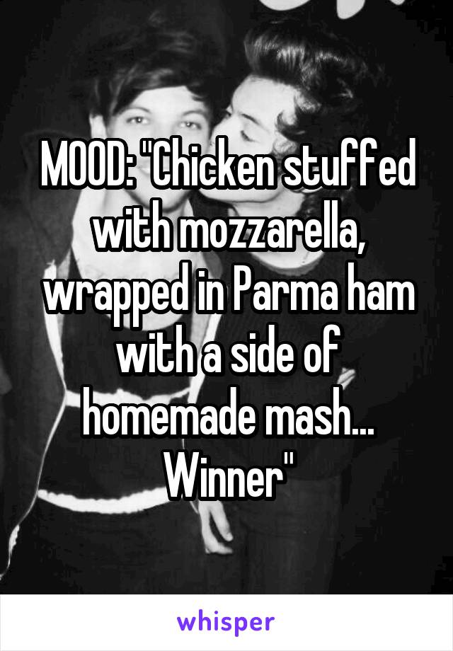 MOOD: "Chicken stuffed with mozzarella, wrapped in Parma ham with a side of homemade mash... Winner"