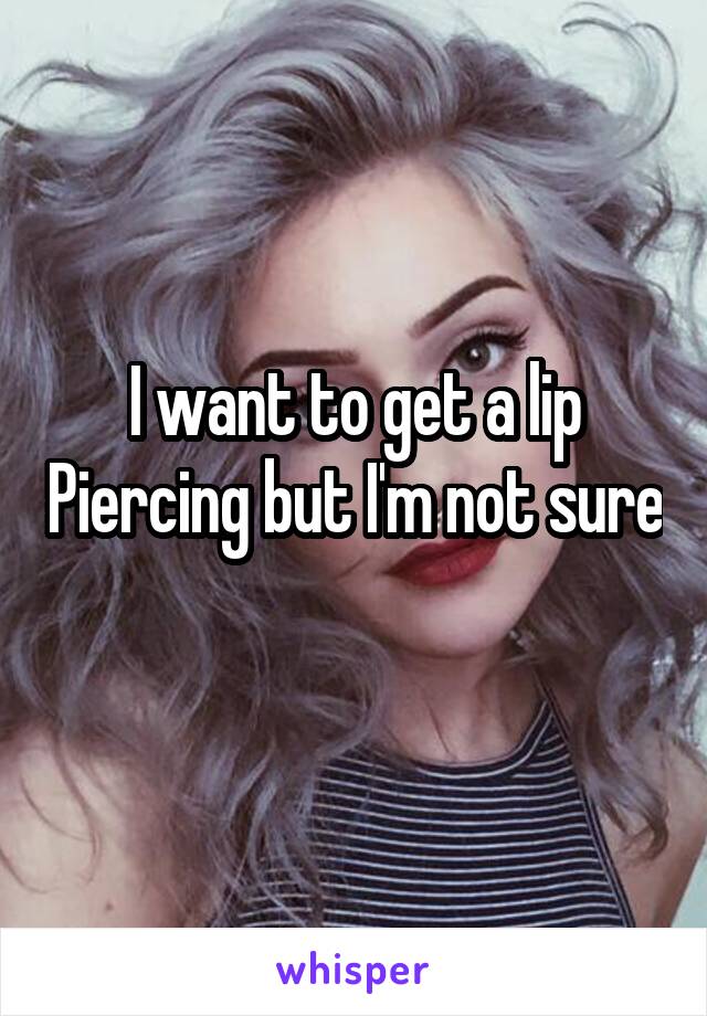 I want to get a lip Piercing but I'm not sure 