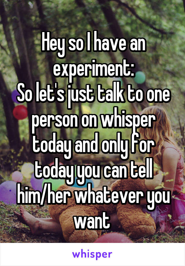 Hey so I have an experiment:
So let's just talk to one person on whisper today and only for today you can tell him/her whatever you want 