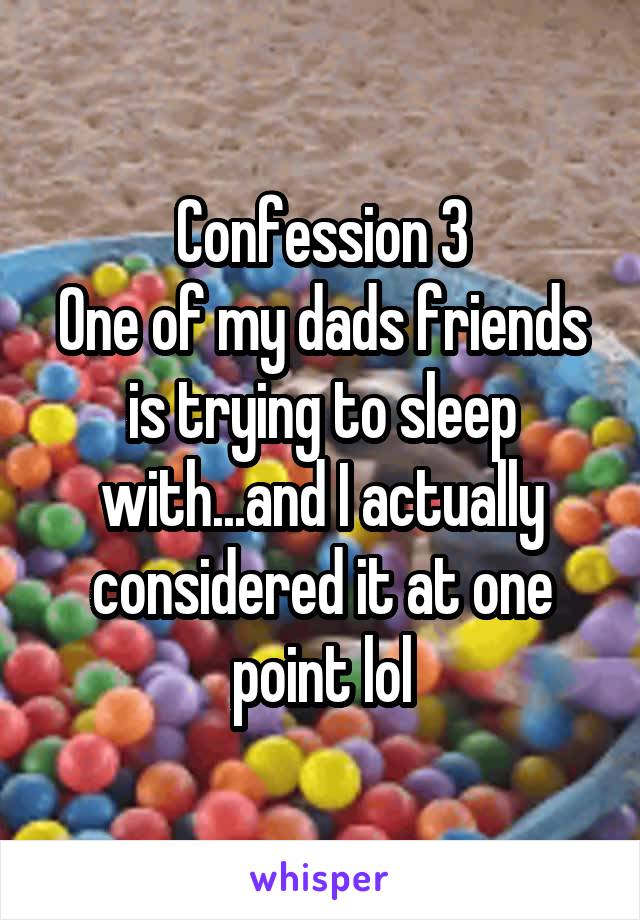 Confession 3
One of my dads friends is trying to sleep with...and I actually considered it at one point lol