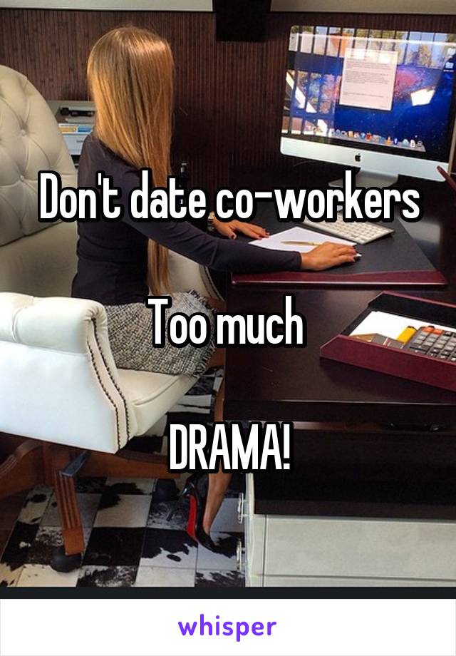 Don't date co-workers

Too much 

DRAMA!