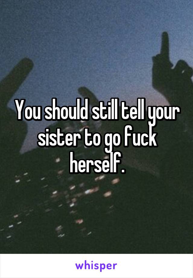 You should still tell your sister to go fuck herself.