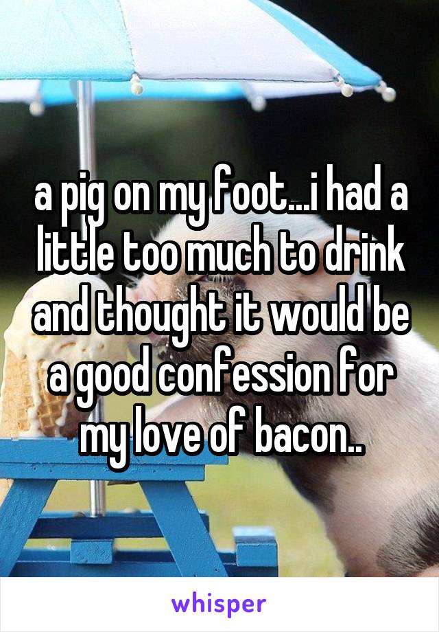 a pig on my foot...i had a little too much to drink and thought it would be a good confession for my love of bacon..