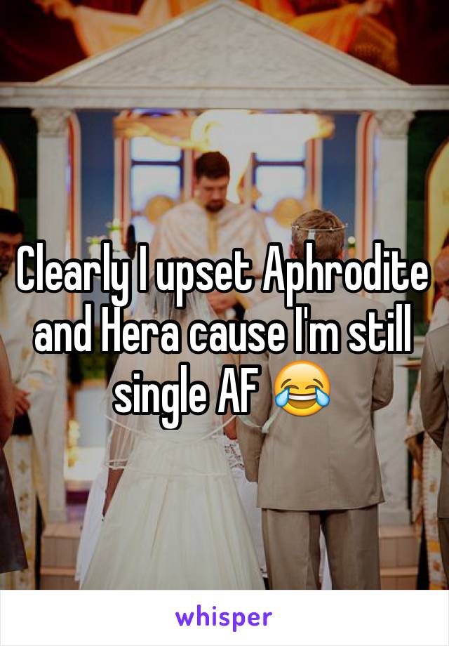 Clearly I upset Aphrodite and Hera cause I'm still single AF 😂