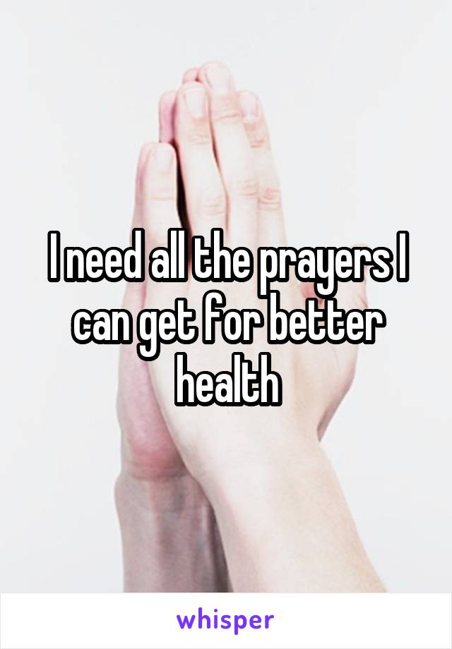 I need all the prayers I can get for better health