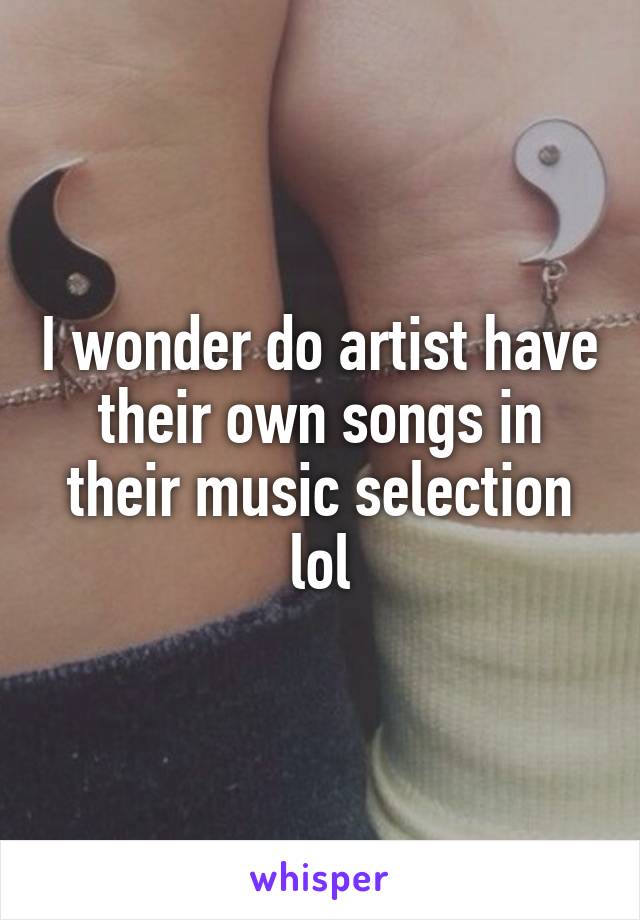 I wonder do artist have their own songs in their music selection lol