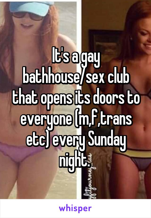 It's a gay bathhouse/sex club that opens its doors to everyone (m,f,trans etc) every Sunday night. 