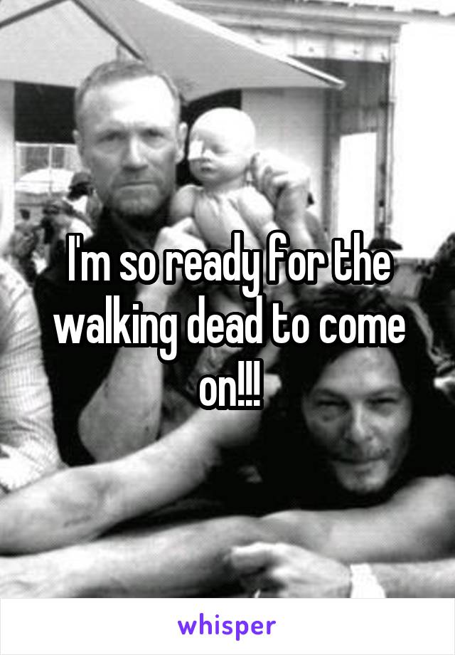 I'm so ready for the walking dead to come on!!!