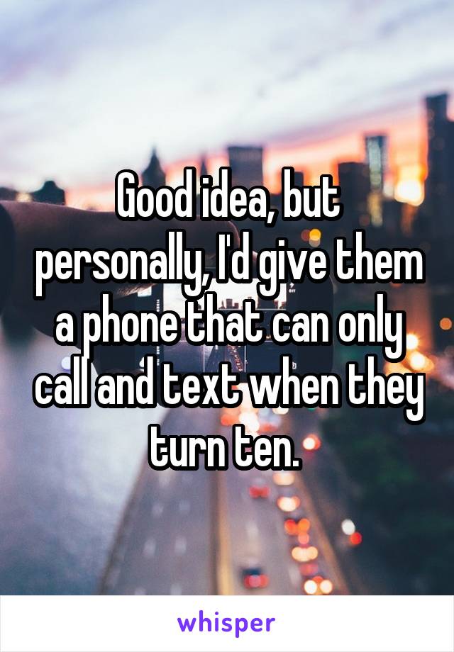 Good idea, but personally, I'd give them a phone that can only call and text when they turn ten. 