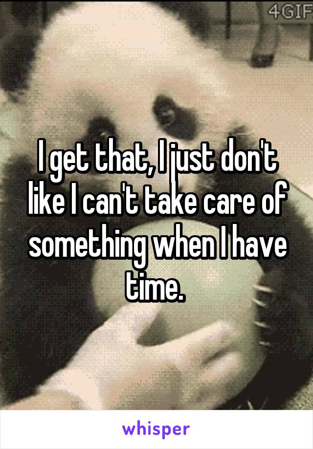 I get that, I just don't like I can't take care of something when I have time. 
