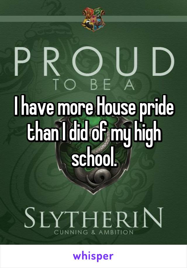I have more House pride than I did of my high school.