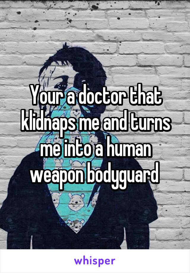 Your a doctor that klidnaps me and turns me into a human weapon bodyguard 