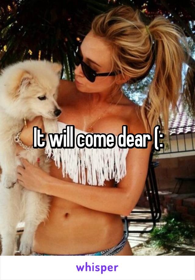 It will come dear (: