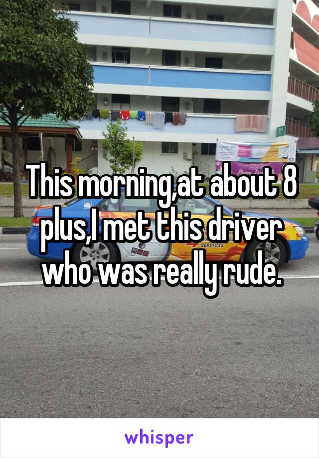 This morning,at about 8 plus,I met this driver who was really rude.