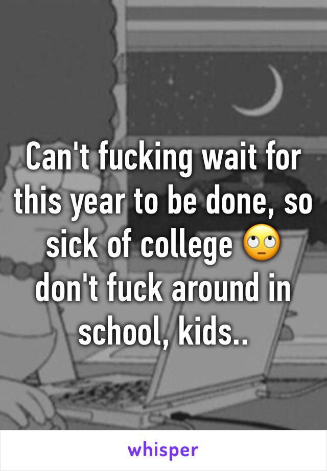 Can't fucking wait for this year to be done, so sick of college 🙄 don't fuck around in school, kids..