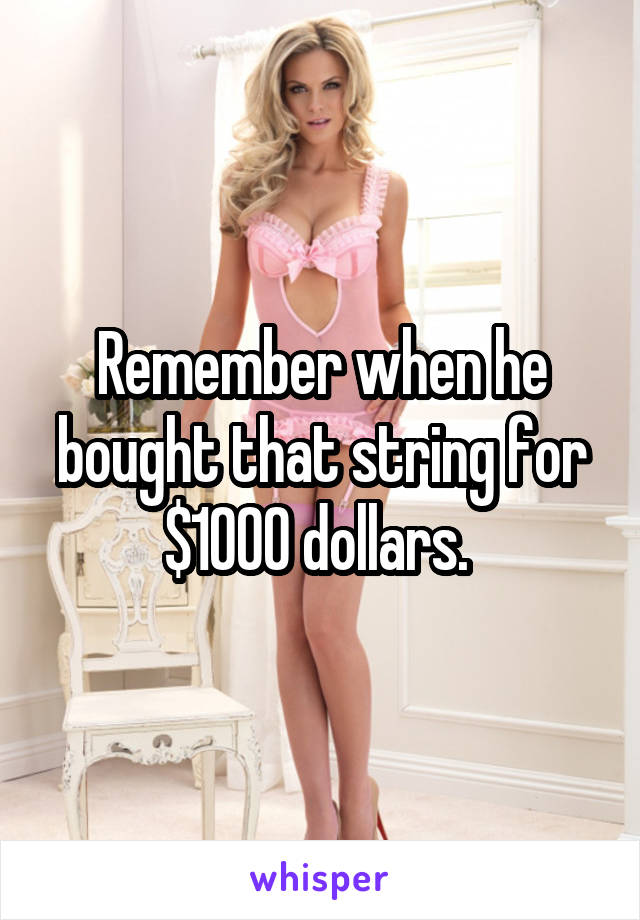 Remember when he bought that string for $1000 dollars. 