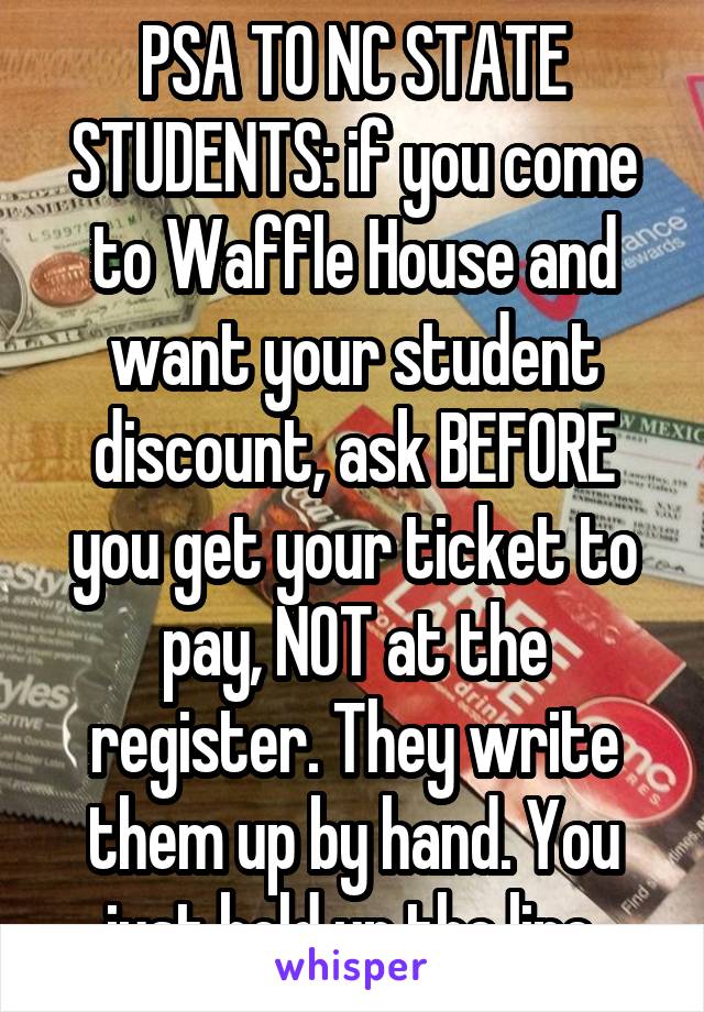 PSA TO NC STATE STUDENTS: if you come to Waffle House and want your student discount, ask BEFORE you get your ticket to pay, NOT at the register. They write them up by hand. You just hold up the line.