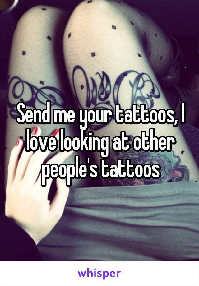 Send me your tattoos, I love looking at other people's tattoos