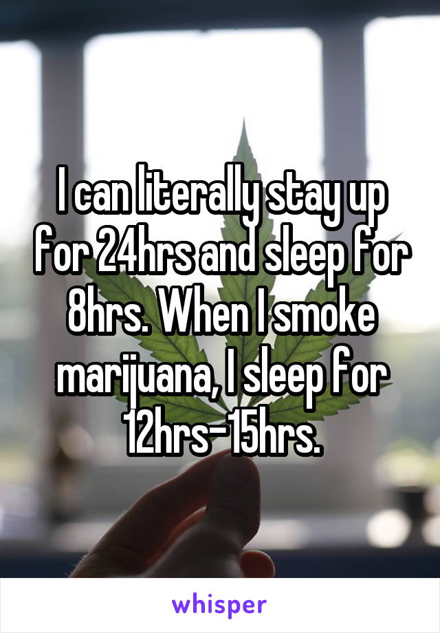 I can literally stay up for 24hrs and sleep for 8hrs. When I smoke marijuana, I sleep for 12hrs-15hrs.